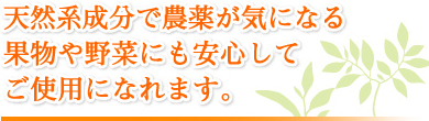 天然成分だけなので農薬が気になる果物や野菜にも安心してご使用になれます。